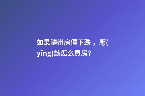 如果隨州房價下跌，應(yīng)該怎么買房？